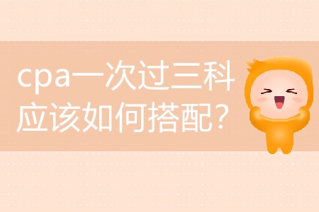 2020年要想cpa一次過三科應(yīng)該如何搭配？