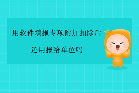 用軟件填報(bào)專項(xiàng)附加扣除后還用報(bào)給單位嗎？