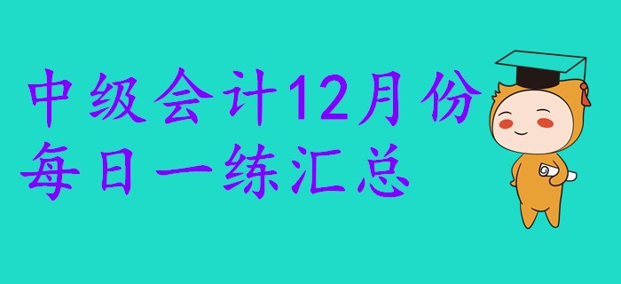 2019年中級會計職稱12月份每日一練匯總 2019年中級會計職稱12月份每日一練匯總