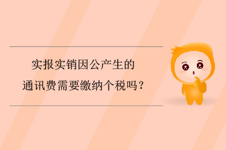 實(shí)報(bào)實(shí)銷因公產(chǎn)生的通訊費(fèi)需要繳納個(gè)稅嗎？