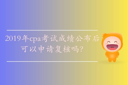 2019年cpa考試成績(jī)公布后可以申請(qǐng)復(fù)核嗎？