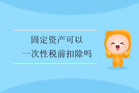 固定資產(chǎn)可以一次性稅前扣除嗎？