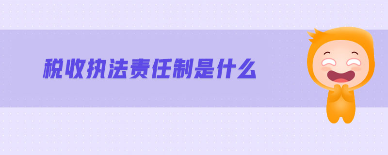 稅收執(zhí)法責任制是什么 稅收執(zhí)法責任制是什么