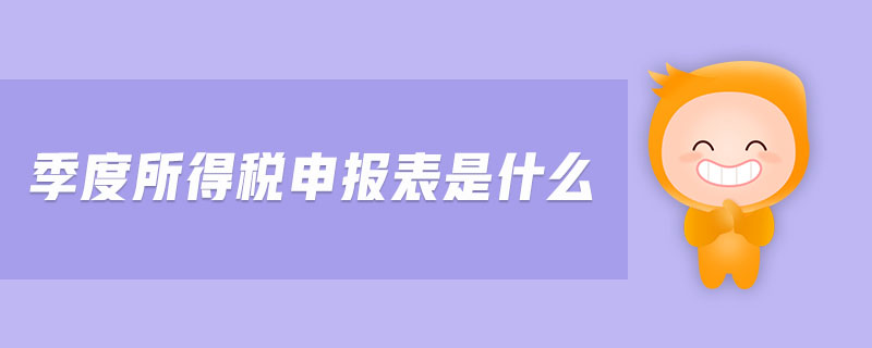 季度所得稅申報(bào)表是什么 季度所得稅申報(bào)表是什么