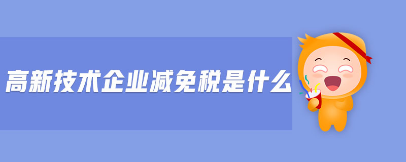 高新技術企業(yè)減免稅是什么 高新技術企業(yè)減免稅是什么