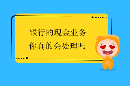 銀行的現(xiàn)金業(yè)務(wù)，你真的會處理嗎？