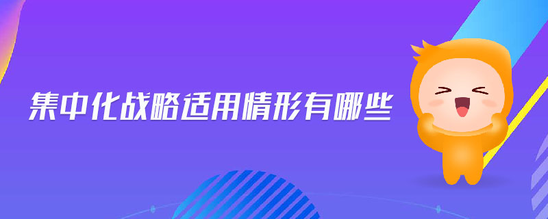 集中化戰(zhàn)略適用情形有哪些 集中化戰(zhàn)略適用情形有哪些