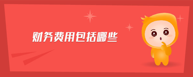 財(cái)務(wù)費(fèi)用包括哪些 財(cái)務(wù)費(fèi)用包括哪些