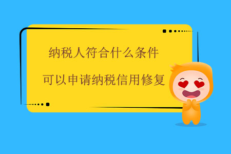 納稅人符合什么條件可以申請納稅信用修復(fù)？