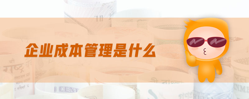 企業(yè)成本管理是什么 企業(yè)成本管理是什么