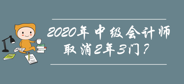2020年中級會計師取消2年3門？究竟是不是謠傳？