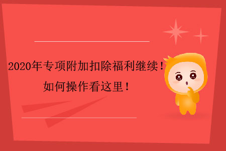2020年專項(xiàng)附加扣除福利繼續(xù)！如何操作看這里！