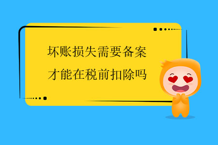 壞賬損失需要備案才能在稅前扣除嗎？