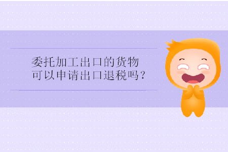 委托加工出口的貨物可以申請(qǐng)出口退稅嗎？