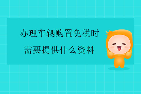 辦理車輛購置免稅時(shí)，需要提供什么資料？