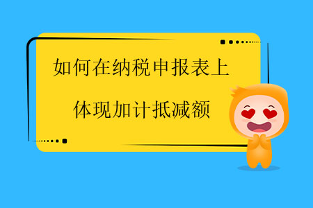 如何在納稅申報表上體現(xiàn)加計抵減額？