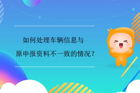 如何處理車輛信息與原申報(bào)資料不一致的情況？