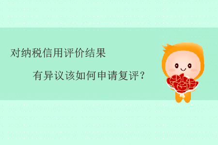對(duì)納稅信用評(píng)價(jià)結(jié)果有異議該如何申請(qǐng)復(fù)評(píng)？