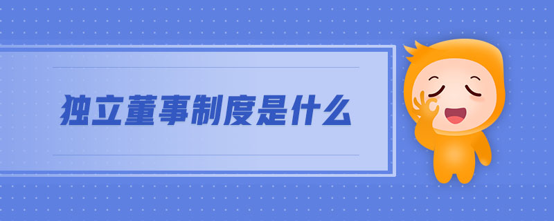 獨(dú)立董事制度是什么 獨(dú)立董事制度是什么