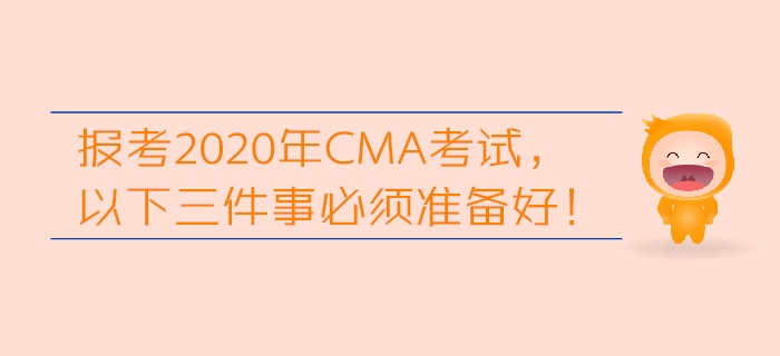 報(bào)考2020年CMA考試，以下三件事必須準(zhǔn)備好！