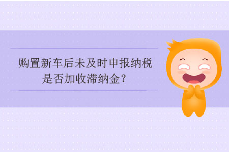 購(gòu)置新車(chē)后未及時(shí)申報(bào)納稅是否加收滯納金？