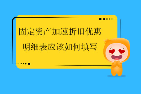 固定資產(chǎn)加速折舊優(yōu)惠明細(xì)表應(yīng)該如何填寫？