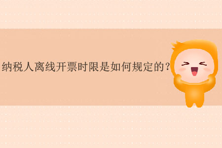 納稅人離線開票時限是如何規(guī)定的？