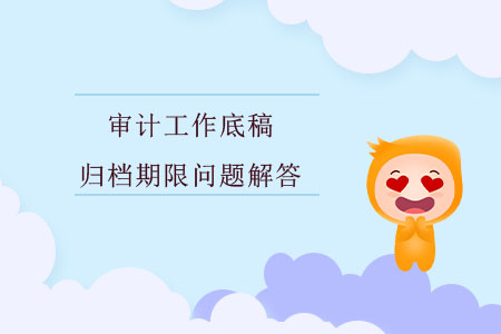 審計(jì)工作底稿歸檔期限問題解答 審計(jì)工作底稿歸檔期限問題解答