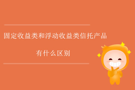 固定收益類和浮動(dòng)收益類信托產(chǎn)品有什么區(qū)別？