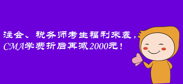 注會、稅務師考生福利來襲，CMA學費折后再減2000元！