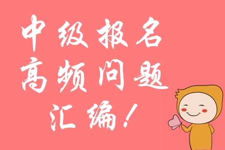 2020年中級會計報名常見問題匯編，高頻問題全面攻防！