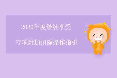 2020年度繼續(xù)享受專(zhuān)項(xiàng)附加扣除操作指引 2020年度繼續(xù)享受專(zhuān)項(xiàng)附加扣除操作指引
