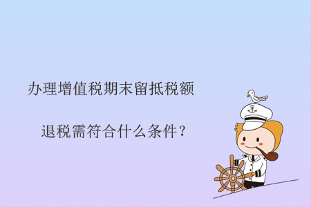 辦理增值稅期末留抵稅額退稅需符合什么條件？