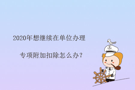 2020年想繼續(xù)在單位辦理專項附加扣除怎么辦？