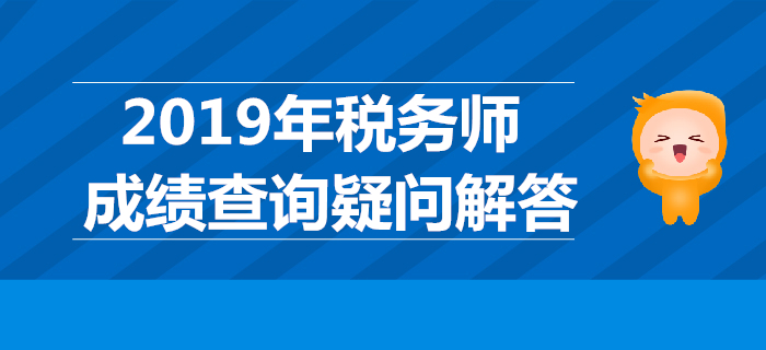 2019年稅務(wù)師成績哪天公布？稅務(wù)師成績查詢疑問解答！
