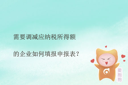 需要調(diào)減應(yīng)納稅所得額的企業(yè)如何填報申報表？