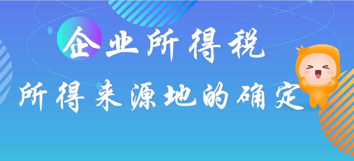 企業(yè)所得稅所得來源地如何確定？東奧初級會計名師馬小新為你解答！