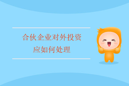 合伙企業(yè)對外投資應(yīng)如何處理？