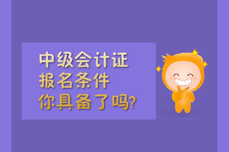 中級(jí)會(huì)計(jì)證報(bào)名條件，你具備了嗎?