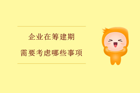 企業(yè)在籌建期需要考慮哪些事項(xiàng)？
