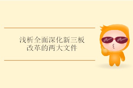 淺析全面深化新三板改革的兩大文件 淺析全面深化新三板改革的兩大文件