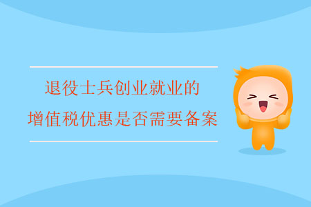 退役士兵創(chuàng)業(yè)就業(yè)的增值稅優(yōu)惠是否需要備案？