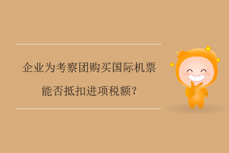 企業(yè)為考察團(tuán)購(gòu)買國(guó)際機(jī)票能否抵扣進(jìn)項(xiàng)稅額？