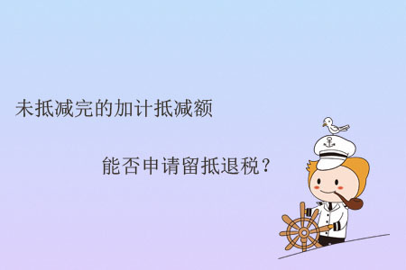 未抵減完的加計抵減額能否申請留抵退稅？
