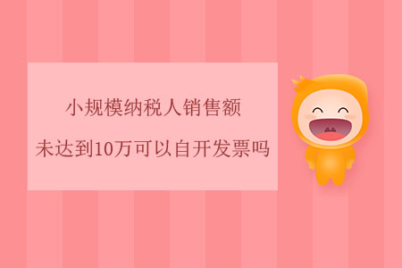 小規(guī)模納稅人銷(xiāo)售額未達(dá)到10萬(wàn)可以自開(kāi)發(fā)票嗎？