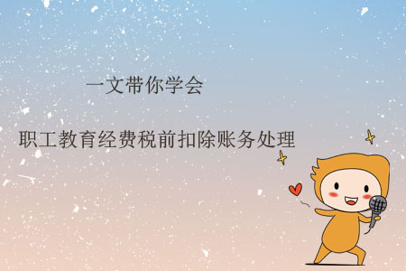 一文帶你學(xué)會職工教育經(jīng)費稅前扣除賬務(wù)處理
