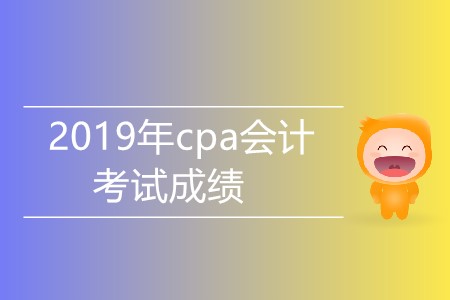 2019年cpa會計考試成績什么時候公布？
