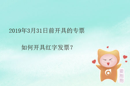 2019年3月31日前開(kāi)具的專(zhuān)票如何開(kāi)具紅字發(fā)票？