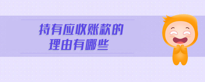 持有應(yīng)收賬款的理由有哪些 持有應(yīng)收賬款的理由有哪些