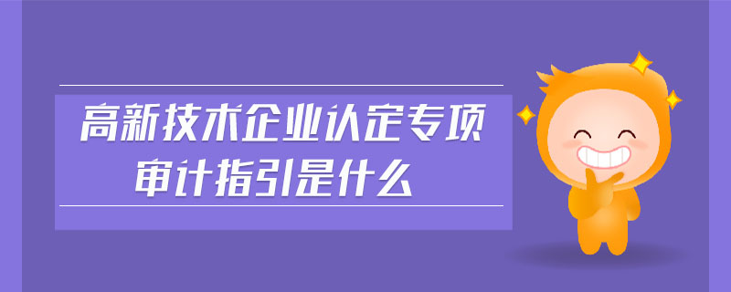 高新技術(shù)企業(yè)認(rèn)定專項審計指引是什么